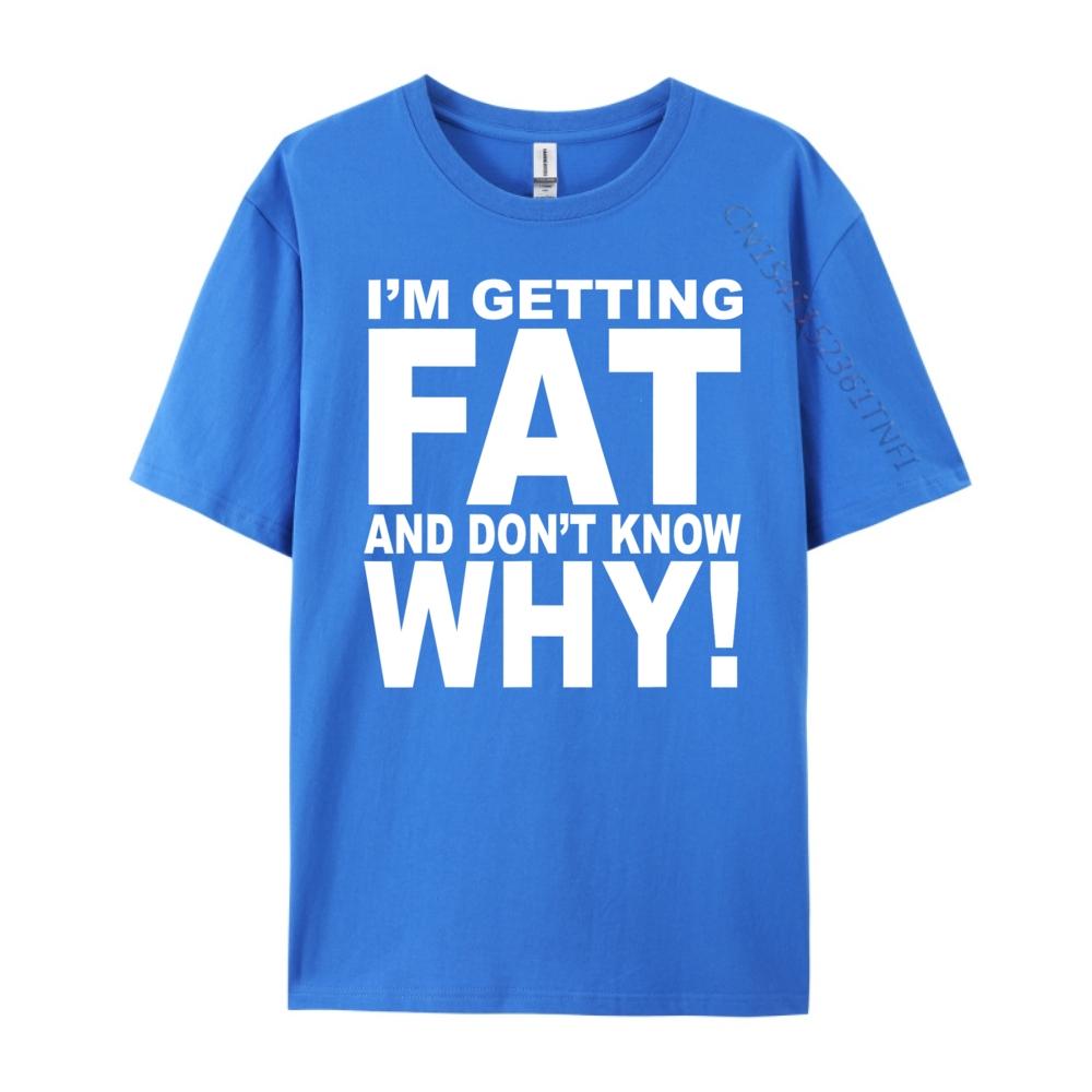 Funny Quotes Teei M Getting Fat And Don T Know Why Graphic T Shirts Men Mens Gifts Big Size Funny Camiseta