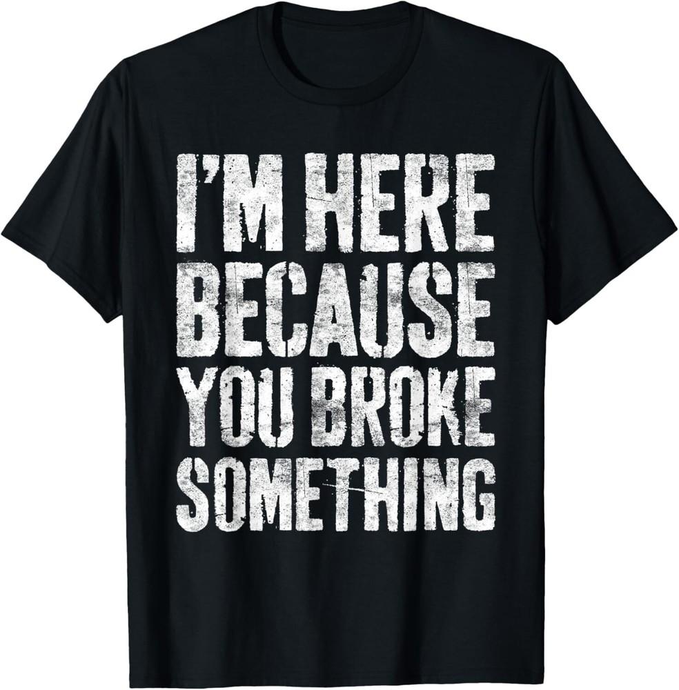 I'm Here Because You Broke Something Shirt Mechanic T-Shirt
