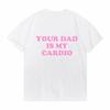 Your Dad Is My Cardio Funny College Tshirt Fashion Harajuku Top Comfortable Soft Short Sleeve Tshirt Breathable Summer T Shirt
