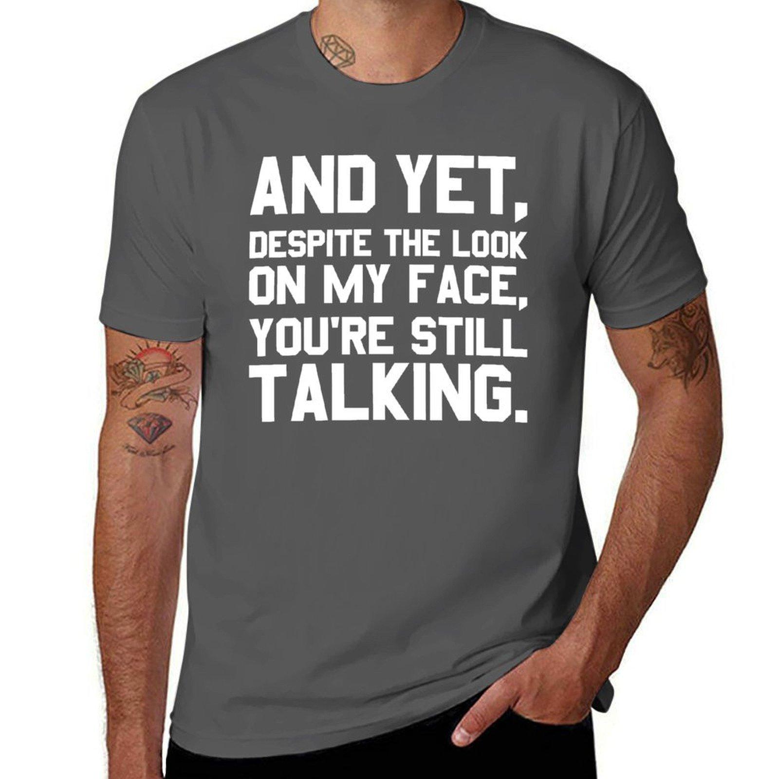 

Yet, Despite The Look On My Face, You re Still Talking T-Shirt men t shirt cotton 100% man tshirt T-Shirt 4XL