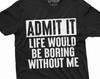 Funny Admit It T-shirt Life Would Be Boring Without Me Humor Birthday Gift Shirts Mens Womens Unisex Funny Tees
