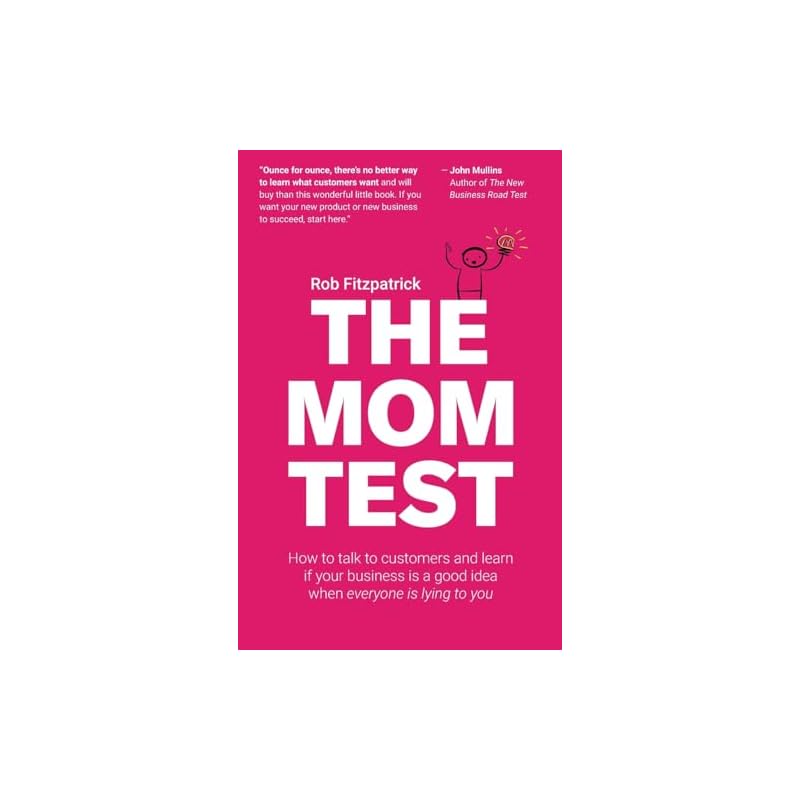 The Mom Test: How To Talk To Customers & Learn If Your Business Is a Good Idea When Everyone Is Lying To You