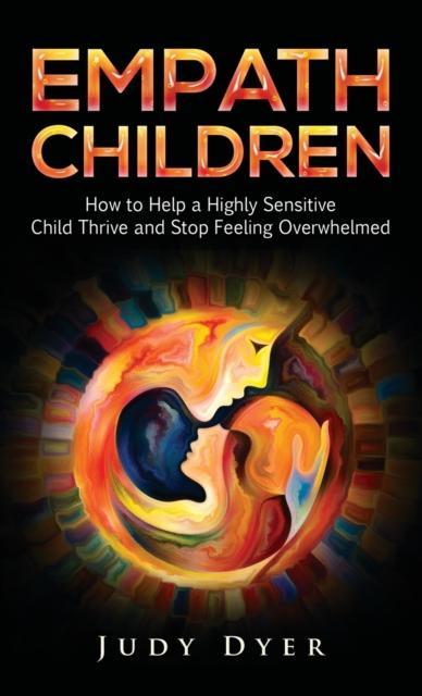 The Empath Children : How To Help a Highly Sensitive Child Thrive and Stop Feeling Overwhelmed Book