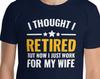 Funny Retired Husband New Boss Joke I Thought I Was Retired But Now I Just Work For My Wife Retirement Party Retiree Gift T-Shirt