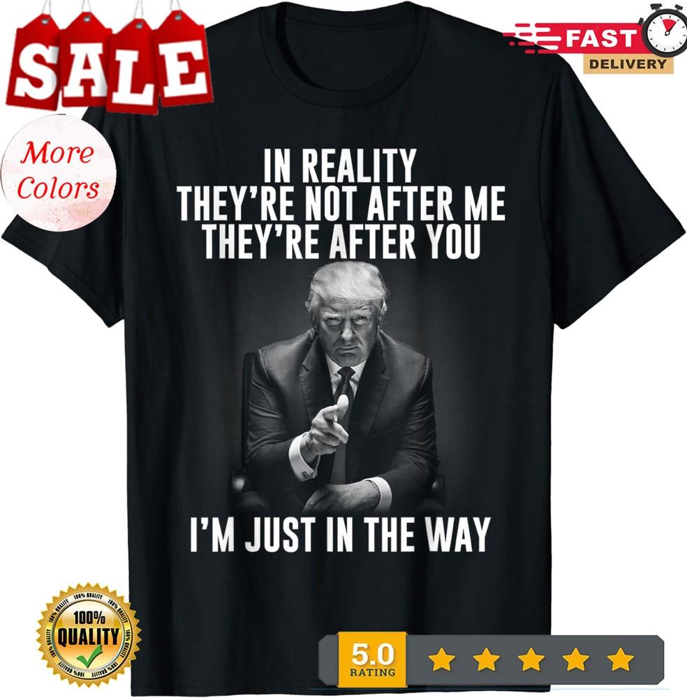 2025/In Reality They re Not After Me They re After Trump Unisex T-Shirt Unisex T-Shirt XXXL
