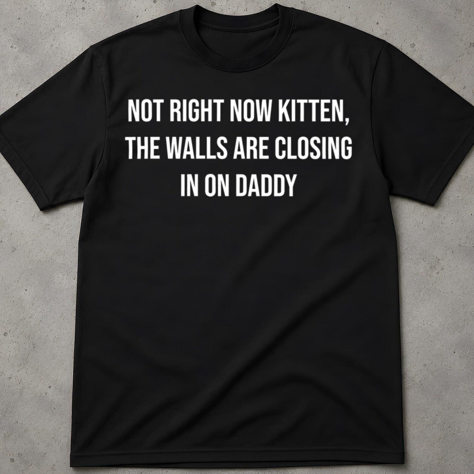 Not Right Now Kitten The Walls Are Closing In On Daddy Shirt, Weird Shirt, Gen Z Humor Shirt, Meme Shirt, Popular Shirt, Funny Quotes Shirt L