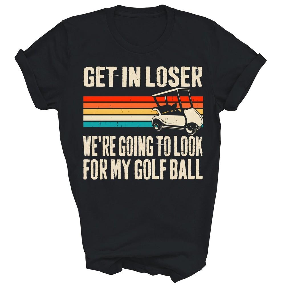 

Get In Loser We re Playing Golf Funny Golfer Car Unisex Shirt Gift XL
