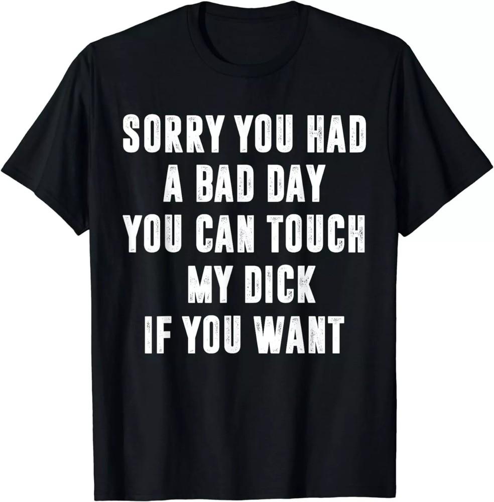 

Sorry You Had A Bad Day You Can Touch My Dick If You Want T-Shirt L