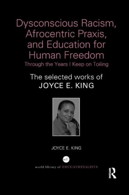 The Dysconscious Racism, Afrocentric Praxis, and Education for Human Freedom: Through the Years I Keep On Toiling : The Selected Works of Joyce E. King Book