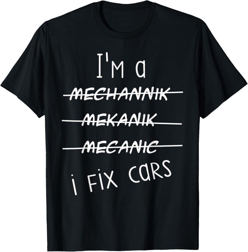 

I m A Mechanic I Fix Cars Funny Saying Auto Repairman Gift Unisex T-Shirt 3XL