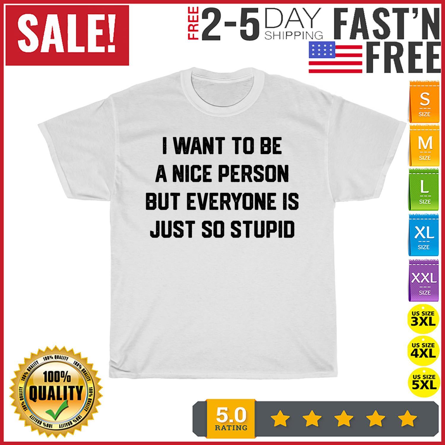 I Want To Be a Nice Person But Everyone Is Just So Stupid T Shirt Mens Womens Tees Top Men Women NEW M