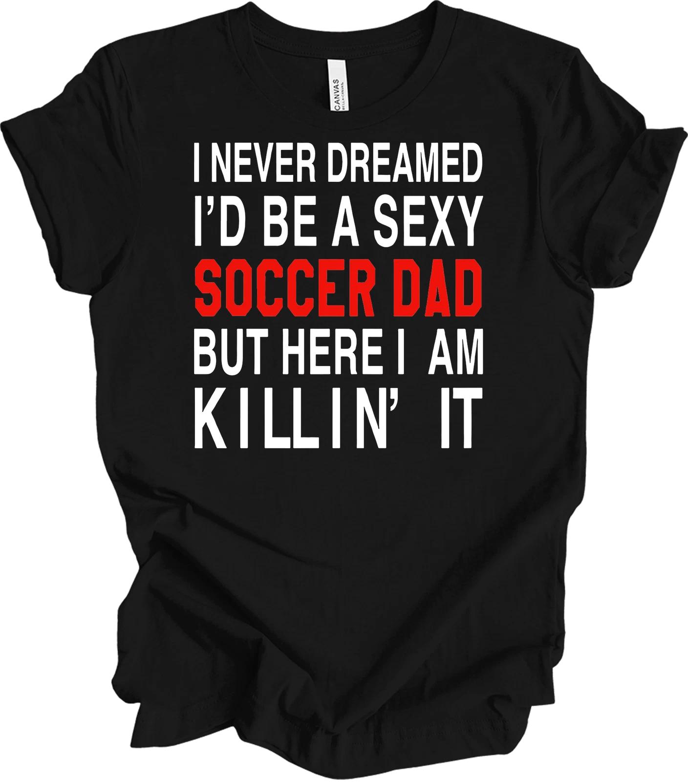 I Never Dreamed I d Be a Sexy Soccer Dad Shirt S