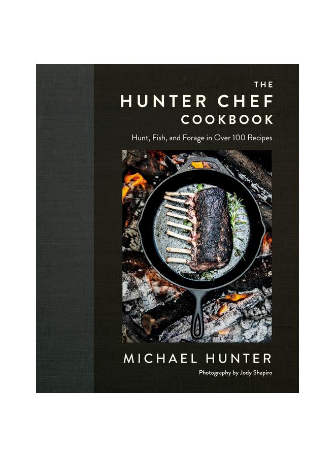 The The Hunter Chef Cookbook : Hunt, Fish, and Forage In Over 100 Recipes Book
