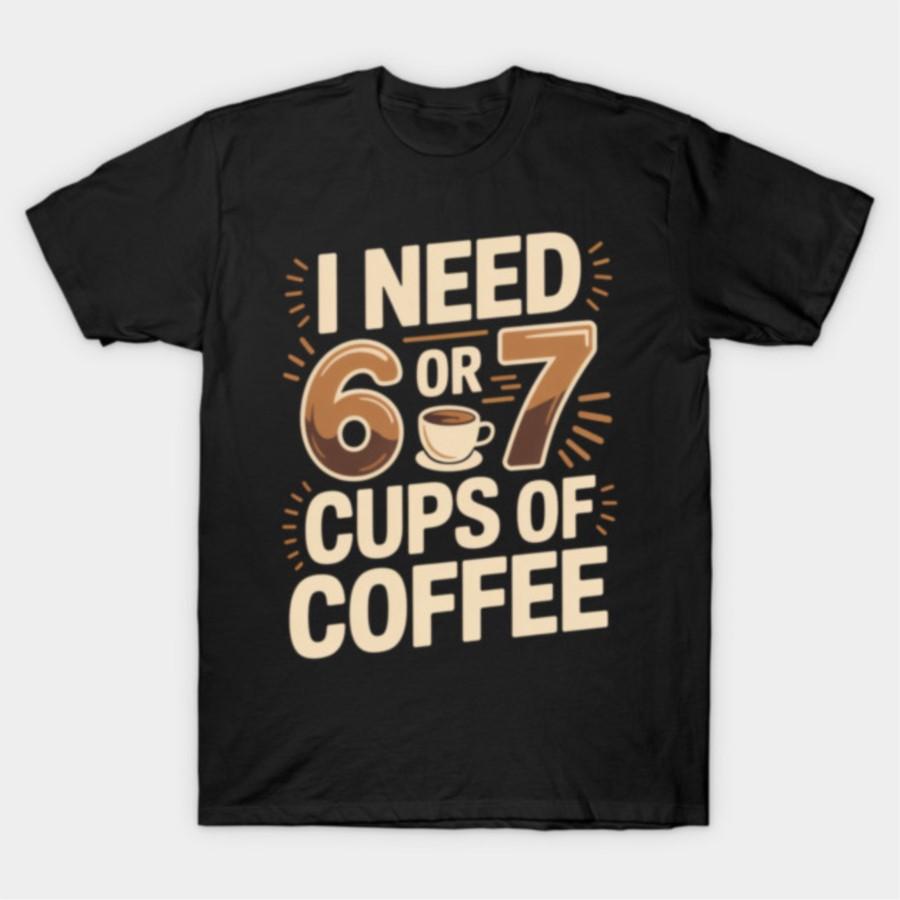 67 Meme Coffee Lover I Need 6 or 7 Cups Of Coffee T-shirt For Men Women 100% Cotton T Shirts Short Sleeve Tops 1028-3