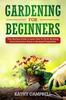 The Gardening for Beginners : Your Starting Guide To Learn How To Grow Anything From Decorative Plants To Backyard Vegetables : 1 Book