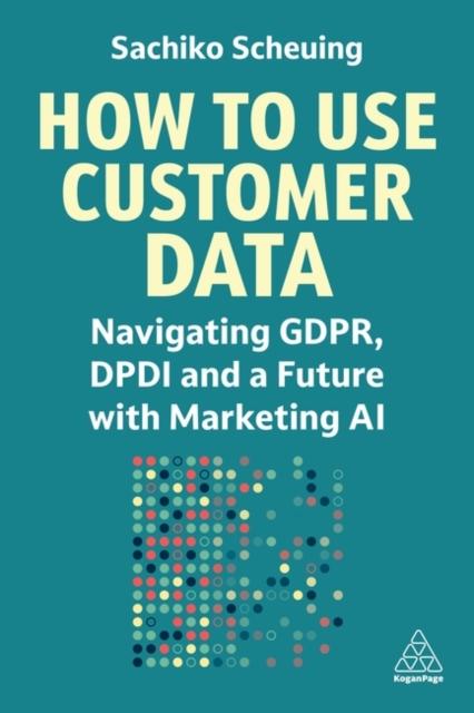 The How To Use Customer Data : Navigating GDPR, DPDI and a Future with Marketing AI Book