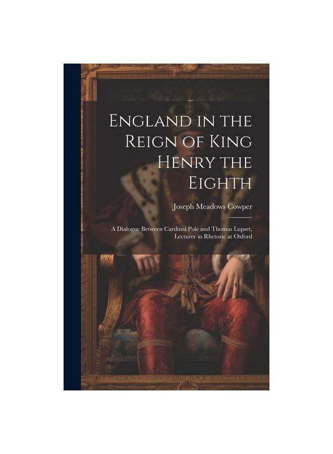 England in the Reign of King Henry the Eighth : A Dialogue Between Cardinal Pole and Thomas Lupset, Lecturer in Rhetoric at Oxford