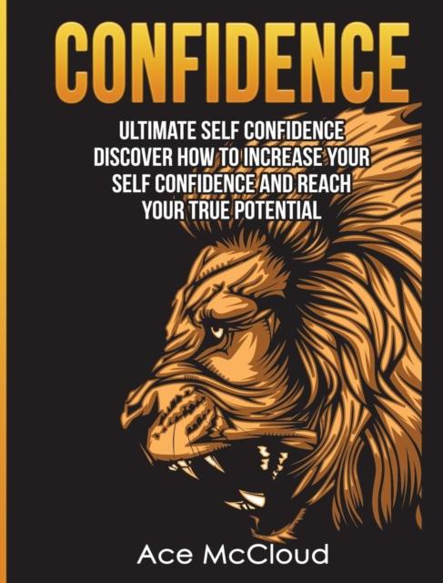 The Confidence : Ultimate Self Confidence: Discover How To Increase Your Self Confidence And Reach Your True Potential Book