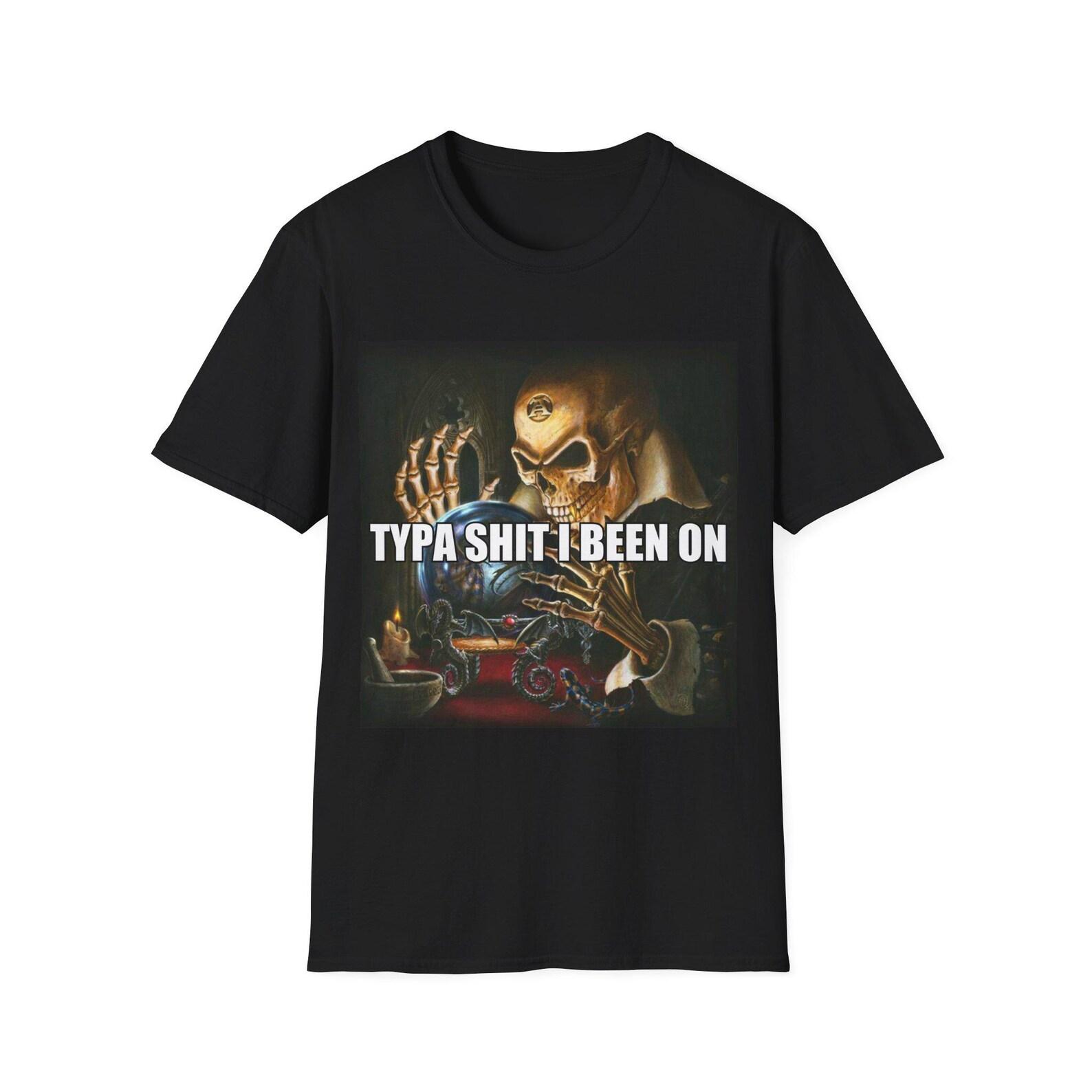 Typa Shit I Been On | Evil Skeleton Meme | Alchemy Skelton | Evil Alchemist Skeleton | Hard Skeleton | Skeleton Meme Shirt | Unisex Tee 4XL