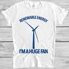 Renewable Energy T Shirt Funny Pun Slogan Fan Climate Change Cool Gift Tee M312