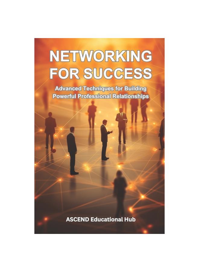 The Networking for Success : Advanced Techniques for Building Powerful Professional Relationships Book