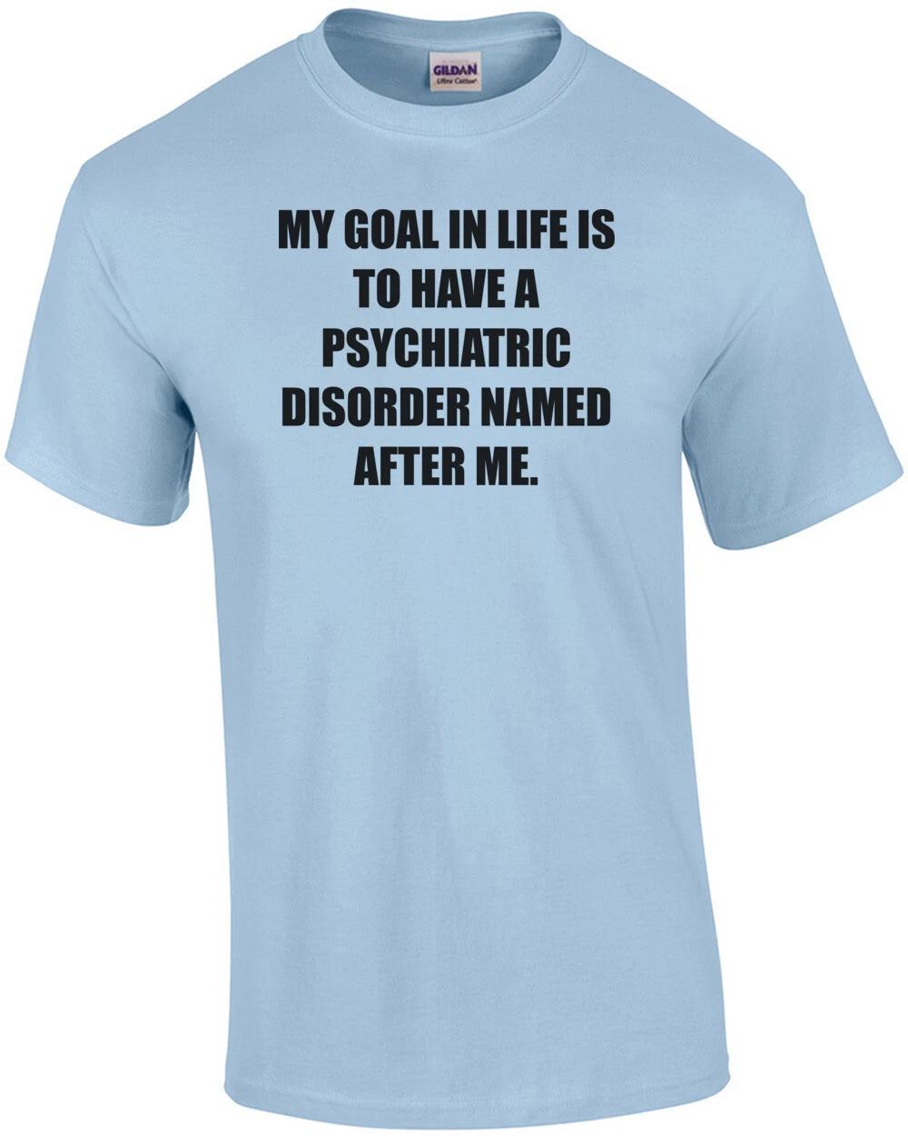 MY GOAL IN LIFE IS TO HAVE A PSYCHIATRIC DISORDER NAMED AFTER ME. Shirt 4XL