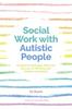 Kniha Social Work with Autistic People : Essential Knowledge, Skills and the Law for Working with Children and Adults