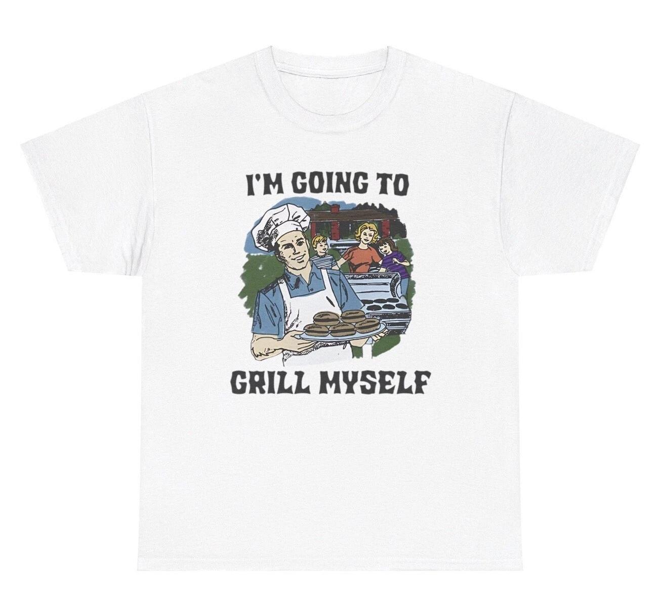 

I’m Going To Grill Myself T Shirt Funny Chef Grilling Dark Humor Weirdcore Tee S