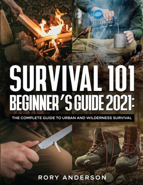 The Survival 101 Beginner's Guide 2021 : The Complete Guide To Urban And Wilderness Survival Book