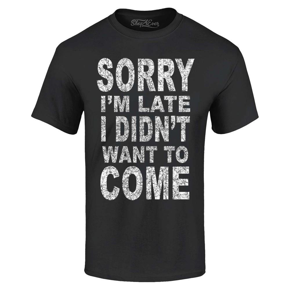 Sorry I'm Late I Didn't Want To Come T-shirt Funny Shirt