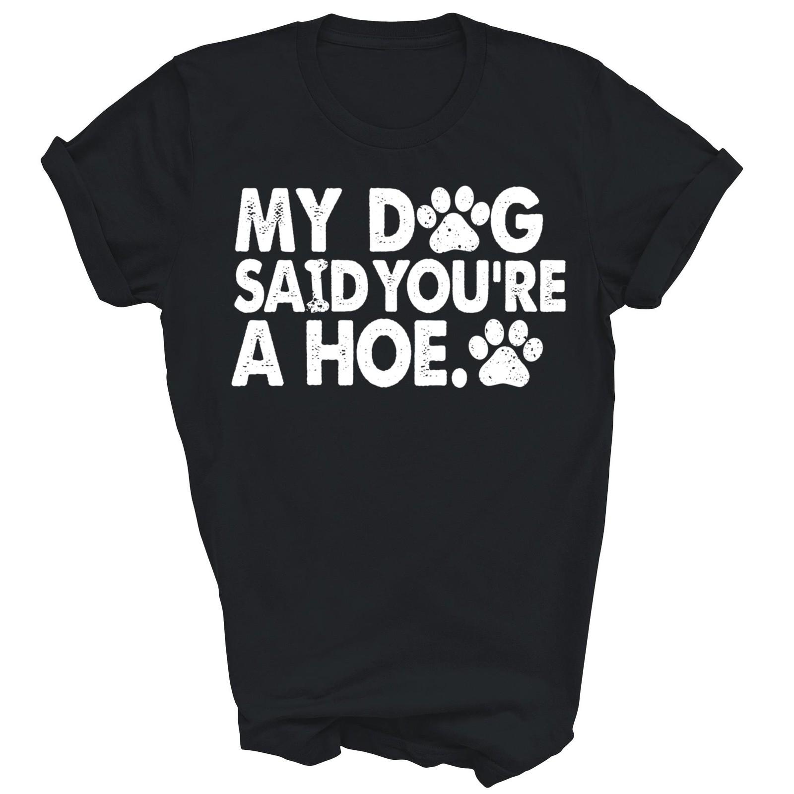 My Dog Said You re A Hoe Funny Sarcastic Shirt Gift Unisex T-Shirt XXXXL