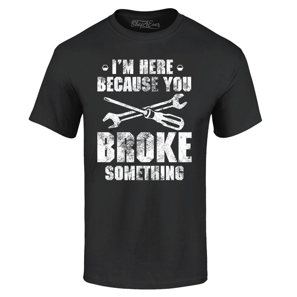 I'm Here Because You Broke Something T-shirt Cars Shirts