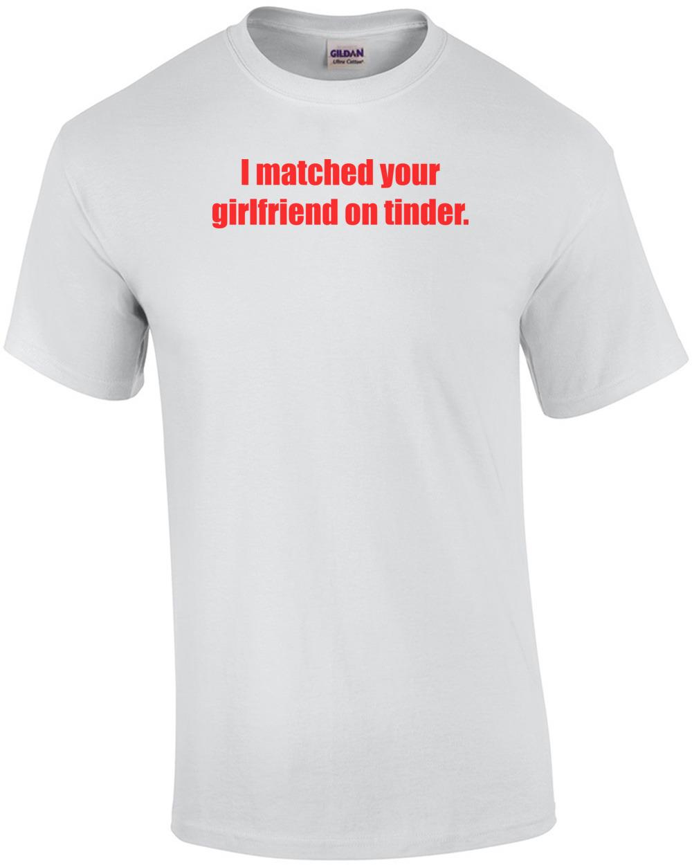 I matched your girlfriend on tinder. funny Shirt Unisex T-Shirt XXXXL