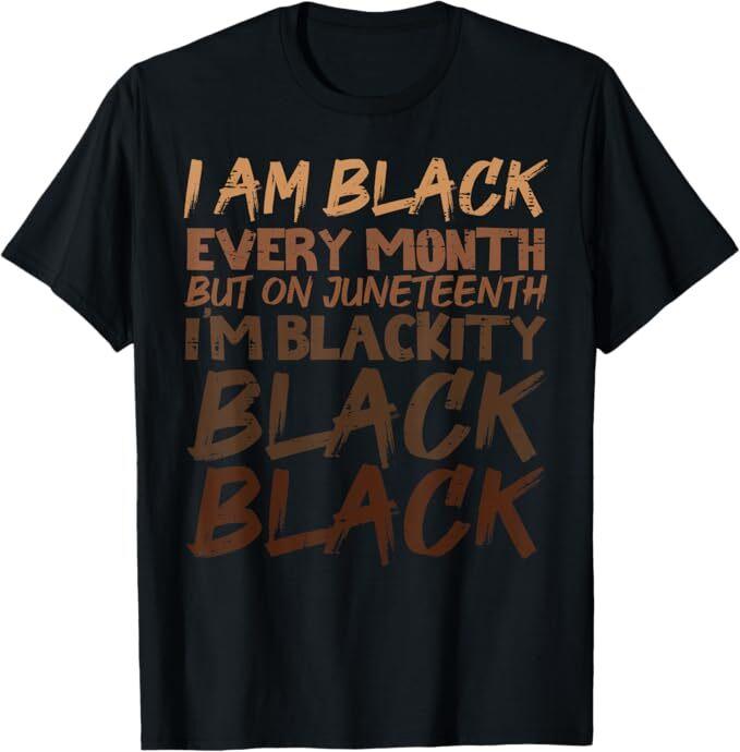 

I Am Black Every Month Juneteenth Blackity Men Women Kids T-Shirt 2XL