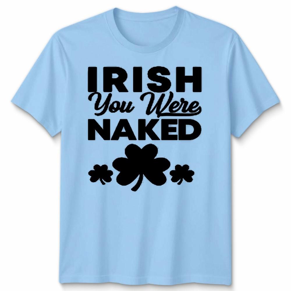 St Patricks Day Funny Irish You Were Naked Unisexs Unisexs Tshirt S