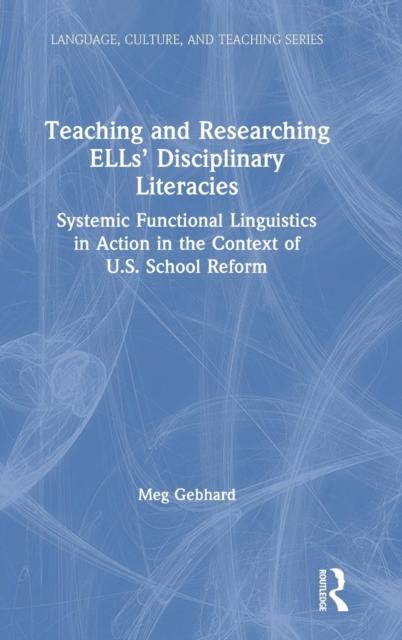 The Teaching and Researching ELLs' Disciplinary Literacies : Systemic Functional Linguistics In Action In the Context of U.S. School Reform Book