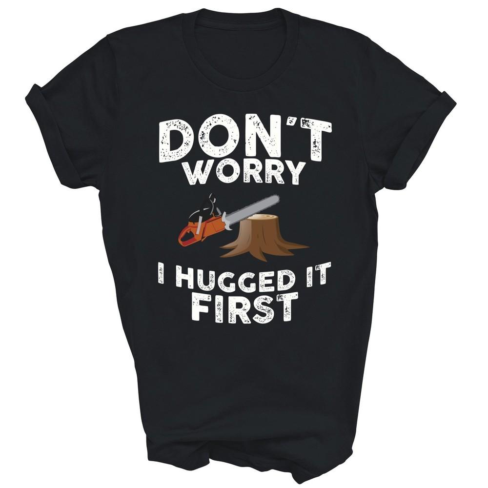 Arborist Dont Worry I Hugged It First Tree Unisex Shirt Gift