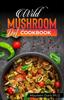 Kniha Wild Mushroom Diet Cookbook : 50+ Flavorful and Nutritious Recipes for Optimal Health and Weight Loss