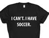 Soccer tshirt, Soccer Player gift, I Can't. I have Soccer T-Shirt - 4003