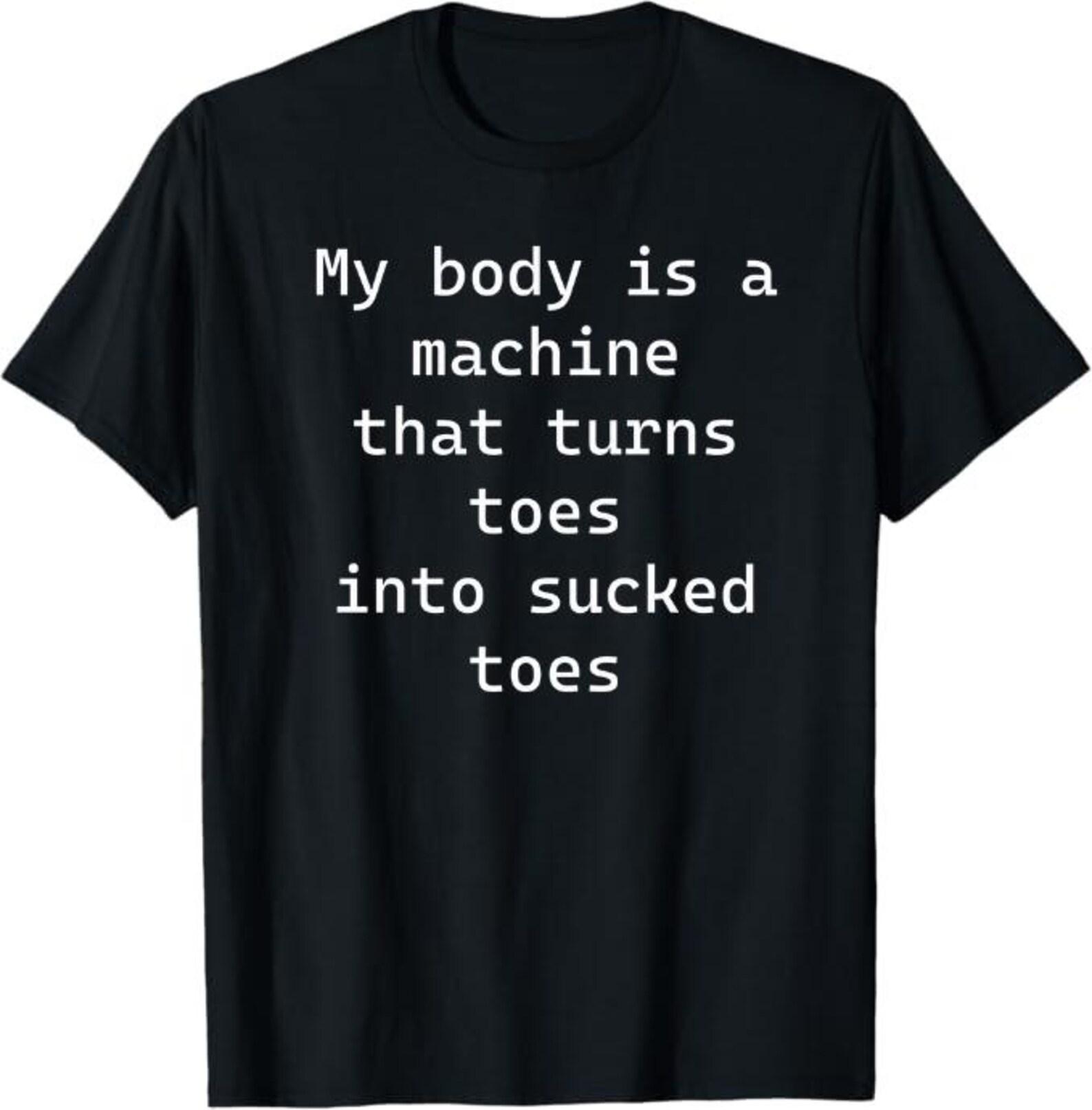 My Body Is a Machine That Turns Toes Into Sucked Toes T-Shirt, Funny Toe Lover Gift, Weird Humor Graphic Tee S