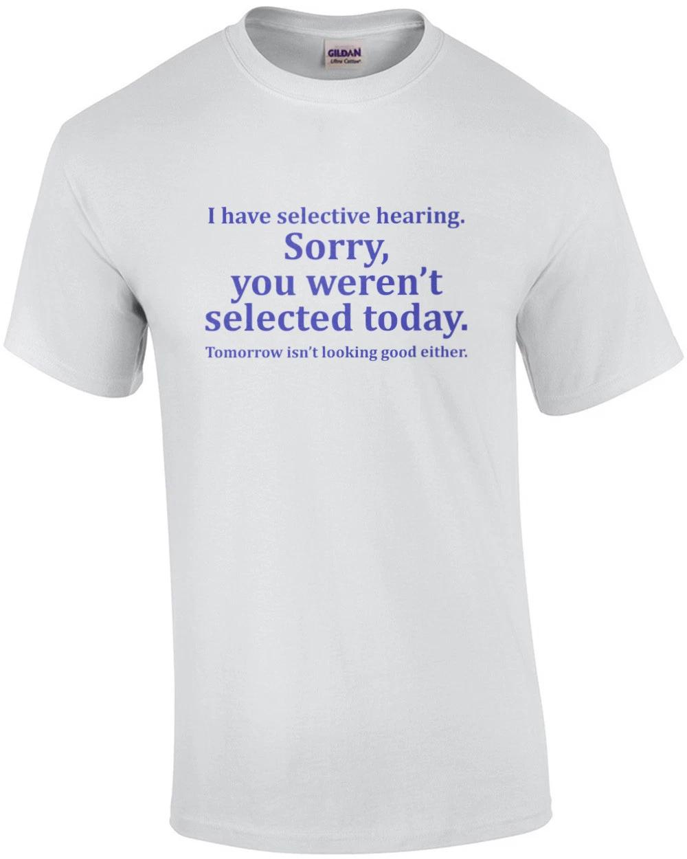 I have selective hearing. Sorry, you weren t selected today. Tomorrow isn’t l... 3XL
