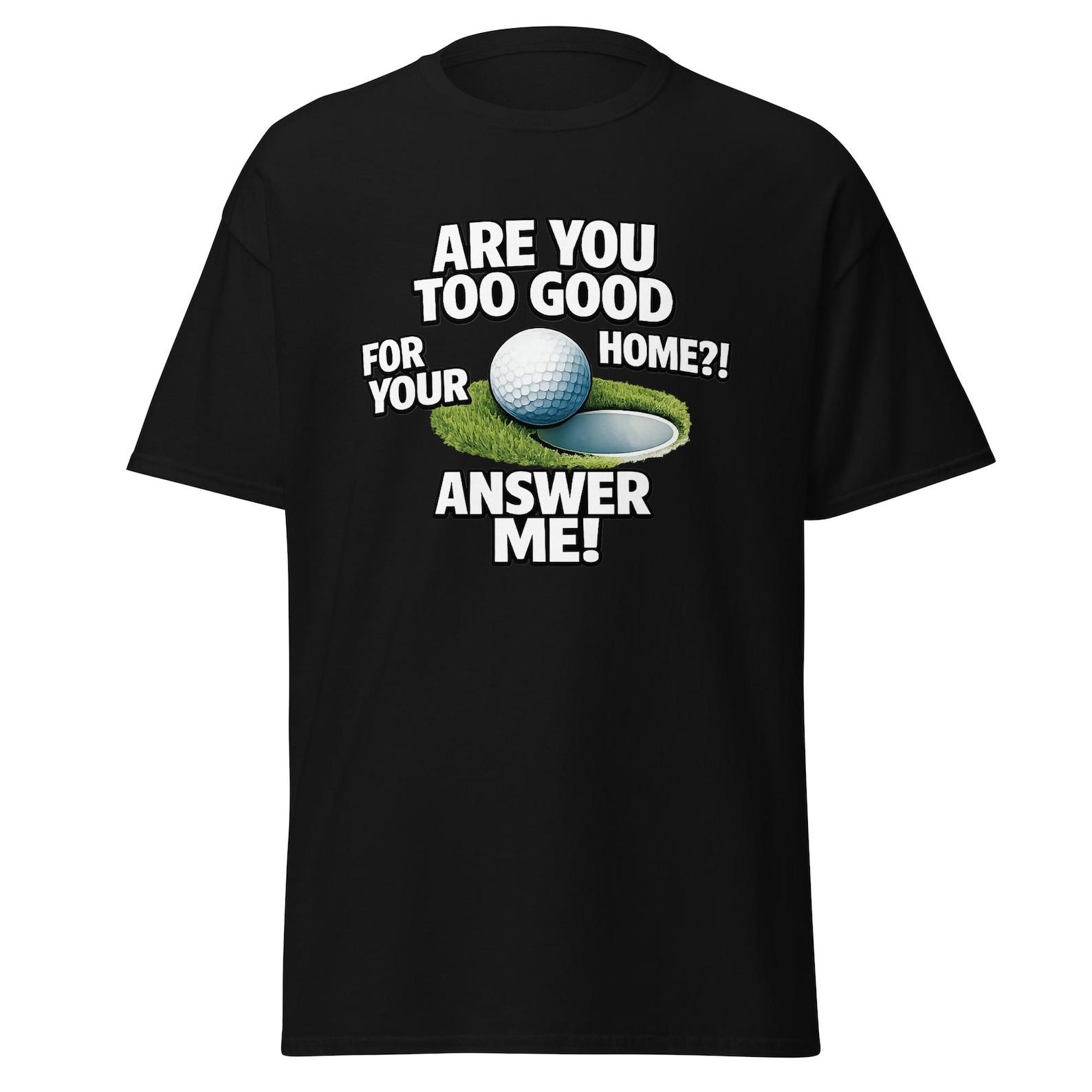 Are You Too Good For Your Home? Funny Golf Movie Quote Shirt, Gift For Golfers, Unisex 3XL