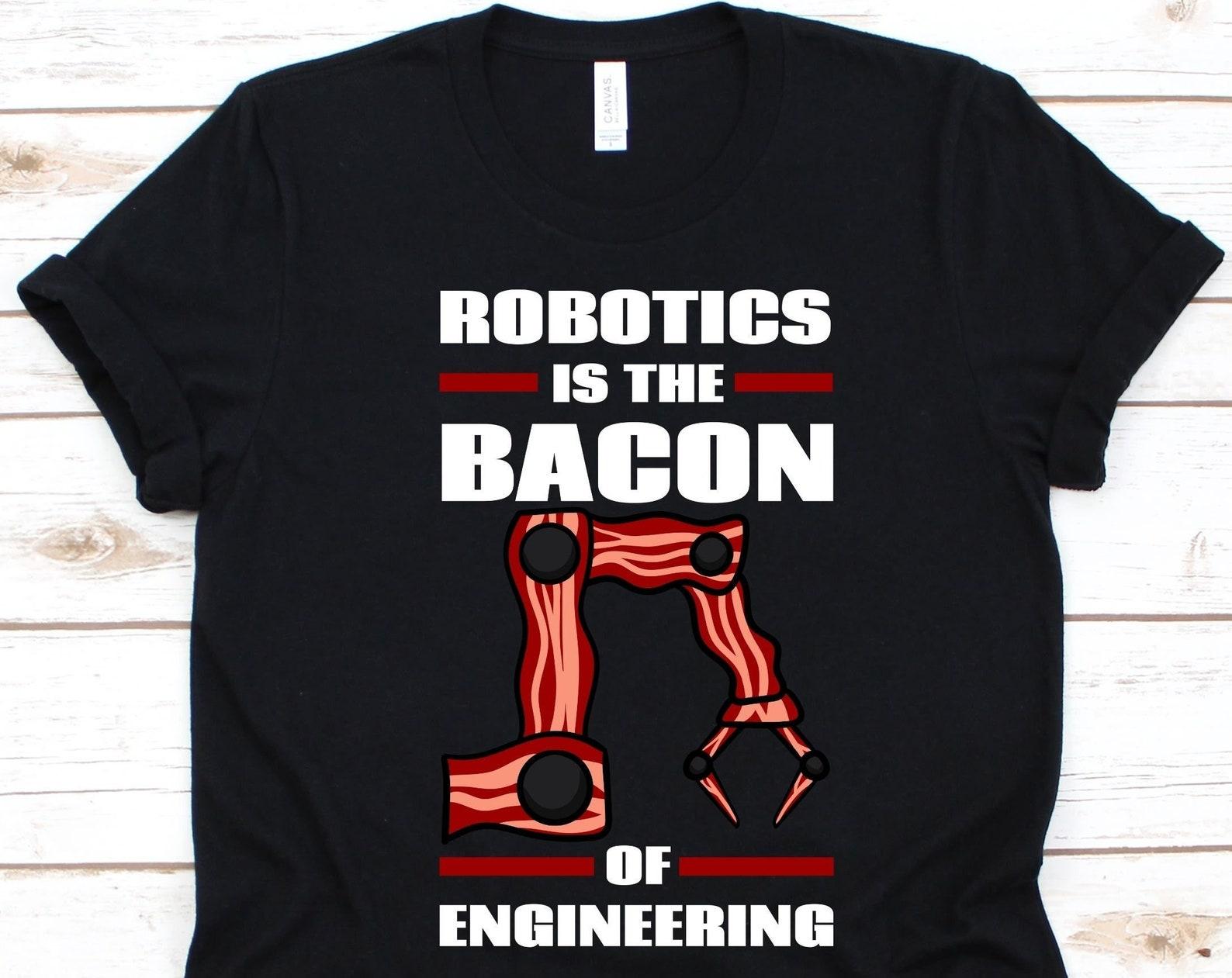 Robotics Is The Bacon Of Engineering Shirt, Robotics Engineers, Robot Lovers, Robot Builder, Automation Robotics Engineer, Robotician Shirt S