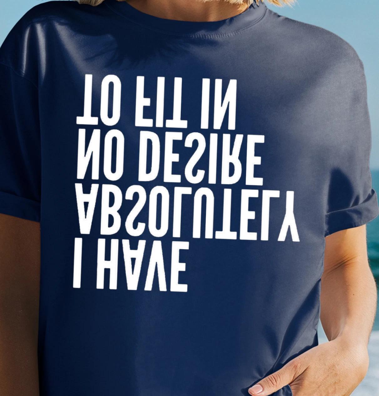 I Have Absolutely No Desire To Fit In T-Shirt | Funny Upside Down Text Tee 3XL