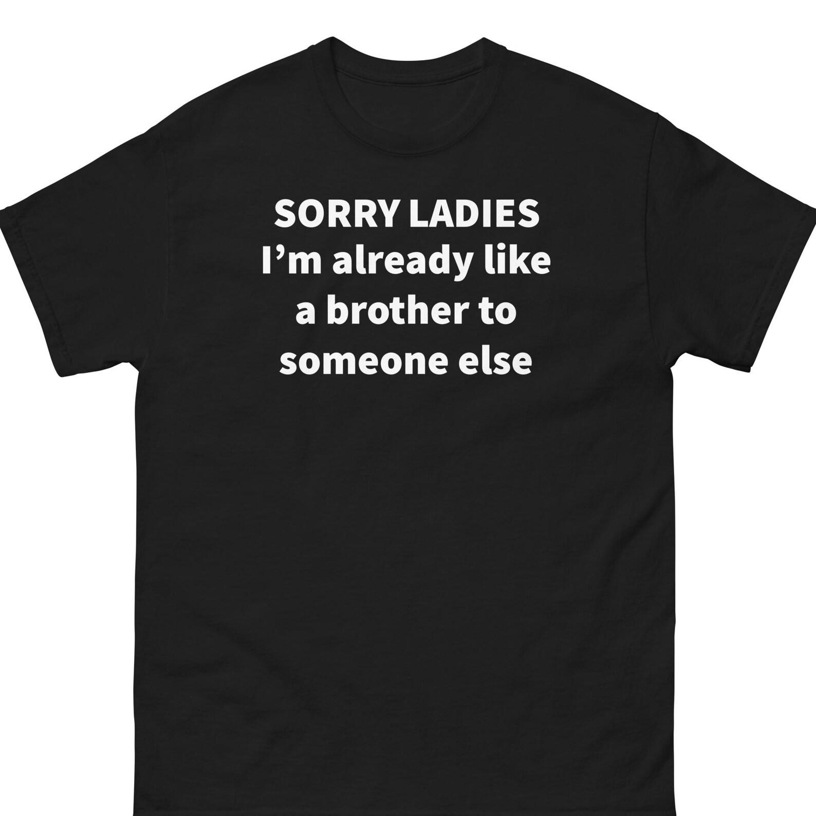 Sorry Ladies Im Already Like A Brother To Someone Else Shirt 3XL
