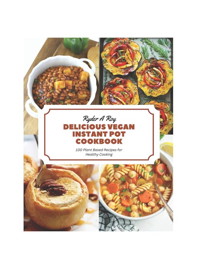 Delicious Vegan Instant Pot Cookbook : 100 Plant Based Recipes for Healthy Cooking
