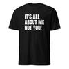 It's All About Me Not You Funny Shirt Unisex T-Shirt