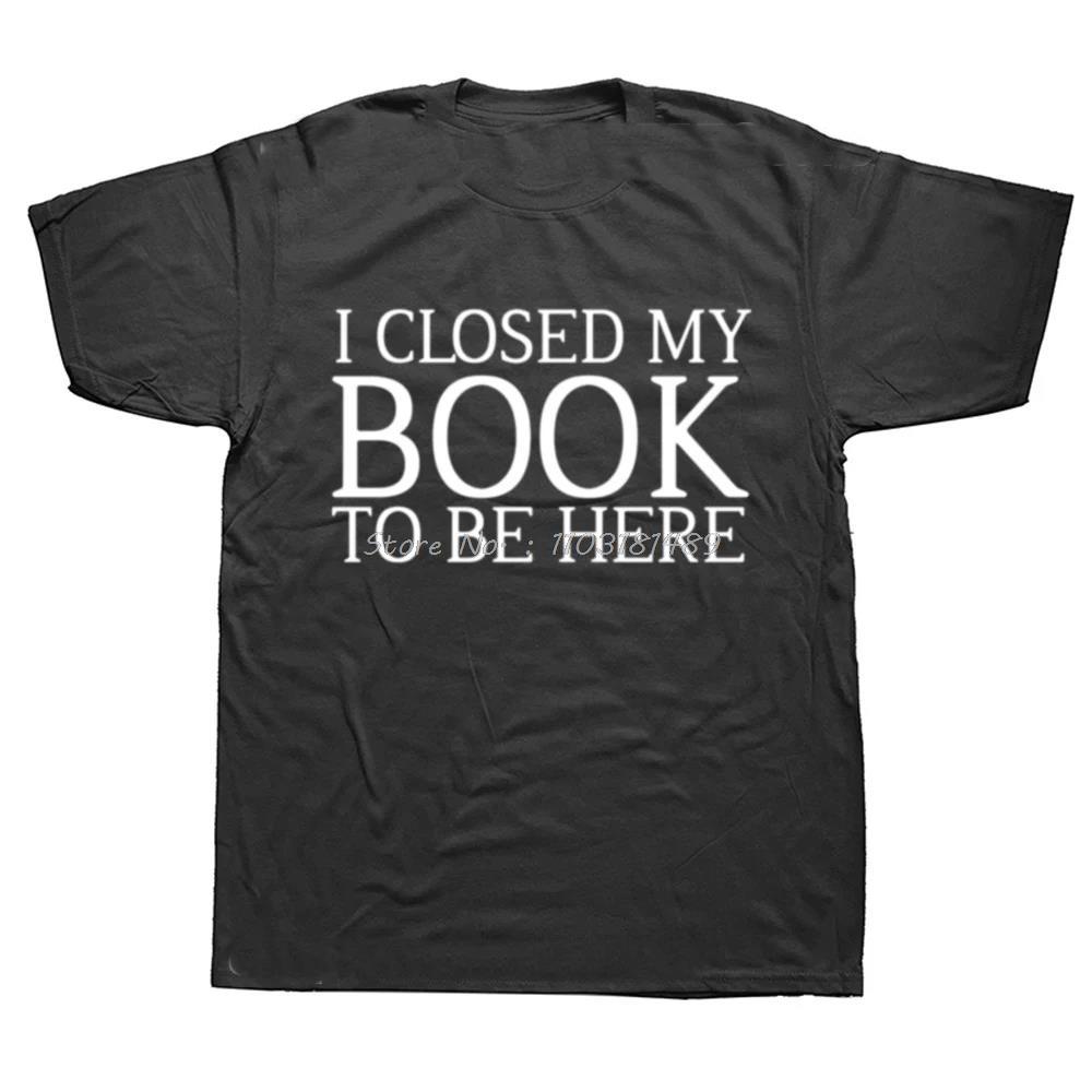Funny I Closed My Book To Be Here T Shirts Summer Graphic Cotton Streetwear Short Sleeve Reading Gifts Tshirt Unisexs Clothing