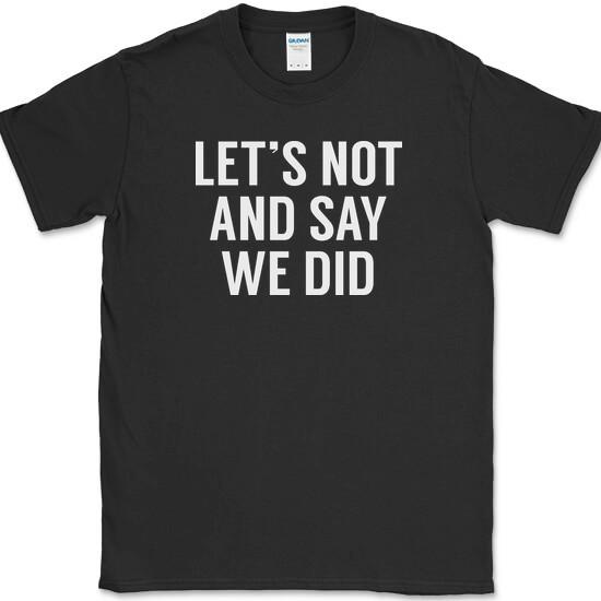 Lets Not And Say We Did T-Shirt Funny Joke Sarcastic Humor Novelty Cotton Tee XXL