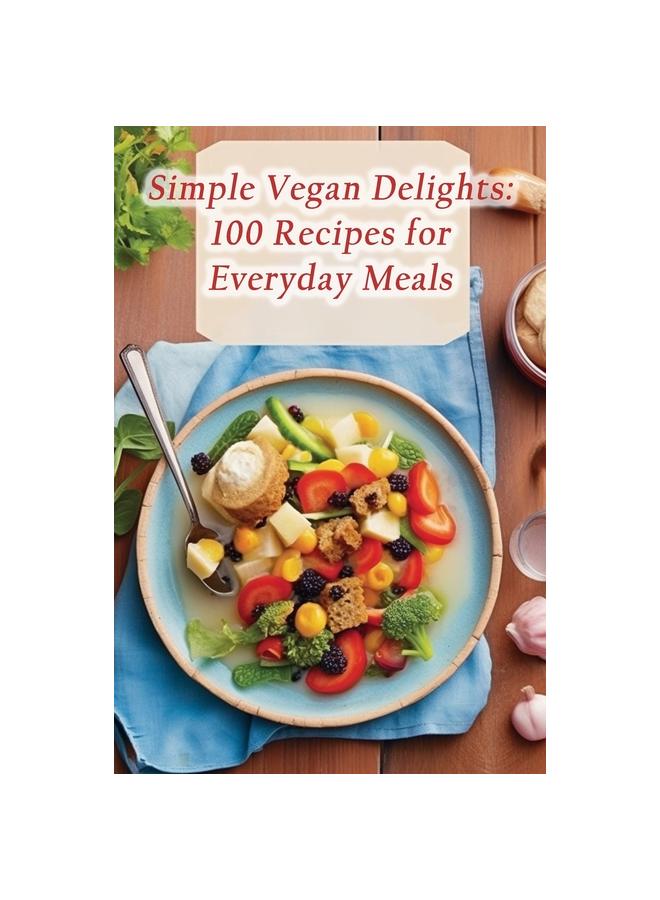Simple Vegan Delights : 100 Recipes for Everyday Meals